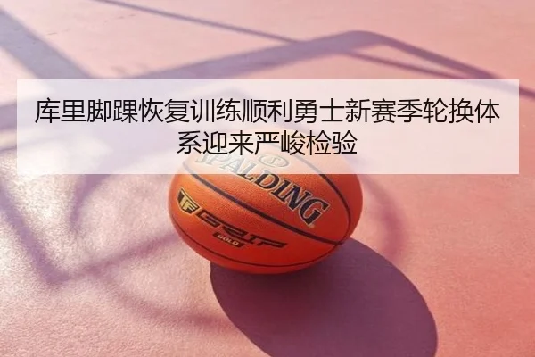 库里脚踝恢复训练顺利勇士新赛季轮换体系迎来严峻检验