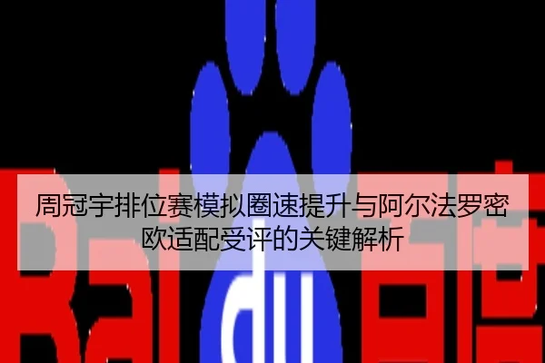 周冠宇排位赛模拟圈速提升与阿尔法罗密欧适配受评的关键解析
