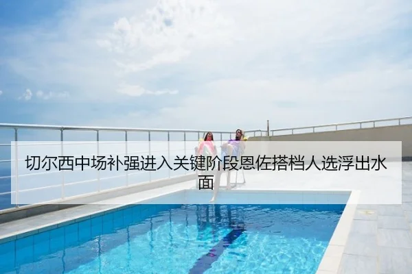 切尔西中场补强进入关键阶段恩佐搭档人选浮出水面