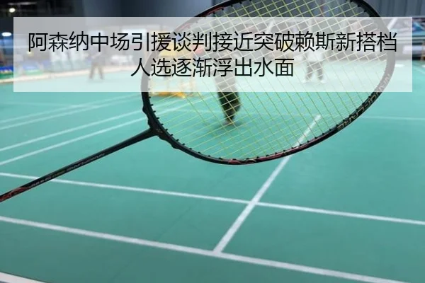 阿森纳中场引援谈判接近突破赖斯新搭档人选逐渐浮出水面