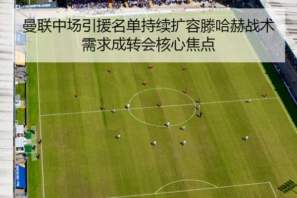 曼联中场引援名单持续扩容滕哈赫战术需求成转会核心焦点