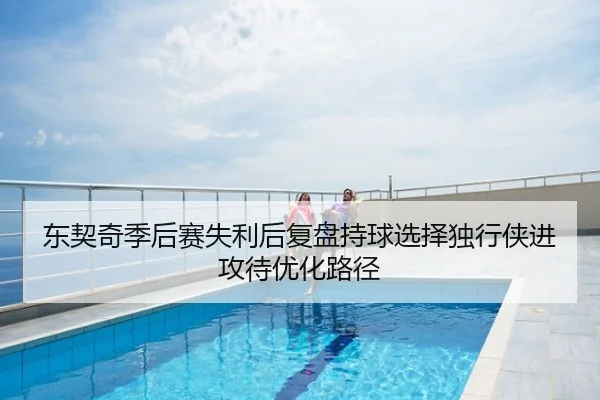 东契奇季后赛失利后复盘持球选择独行侠进攻待优化路径