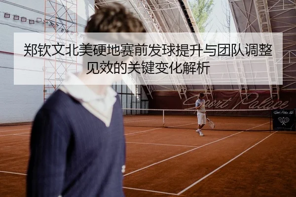 郑钦文北美硬地赛前发球提升与团队调整见效的关键变化解析