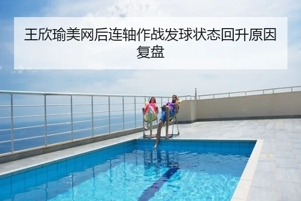 王欣瑜美网后连轴作战发球状态回升原因复盘